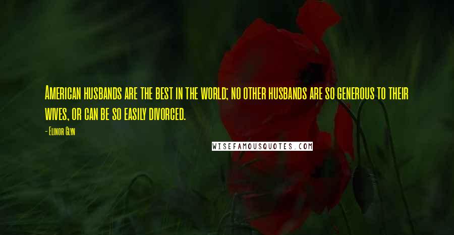 Elinor Glyn Quotes: American husbands are the best in the world; no other husbands are so generous to their wives, or can be so easily divorced.