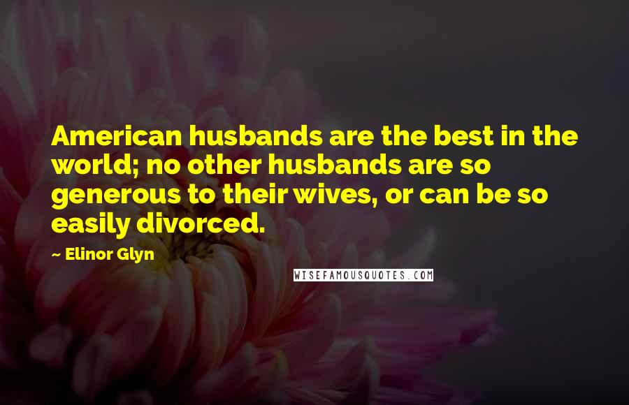 Elinor Glyn Quotes: American husbands are the best in the world; no other husbands are so generous to their wives, or can be so easily divorced.