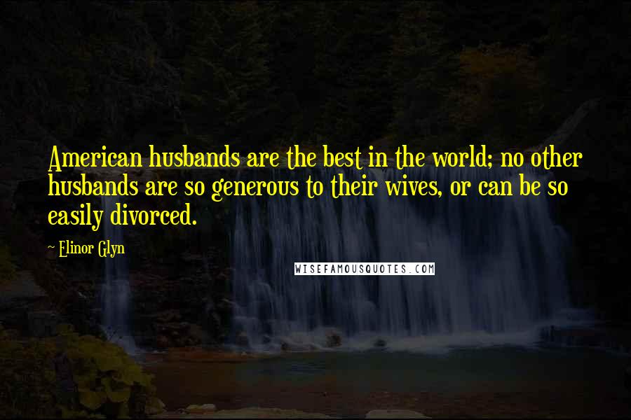 Elinor Glyn Quotes: American husbands are the best in the world; no other husbands are so generous to their wives, or can be so easily divorced.