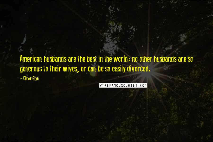Elinor Glyn Quotes: American husbands are the best in the world; no other husbands are so generous to their wives, or can be so easily divorced.