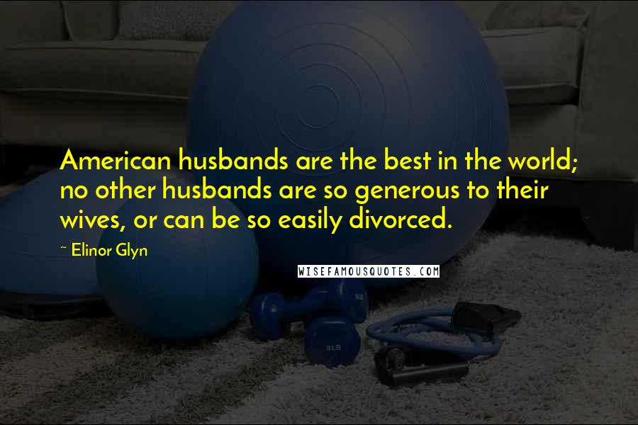 Elinor Glyn Quotes: American husbands are the best in the world; no other husbands are so generous to their wives, or can be so easily divorced.