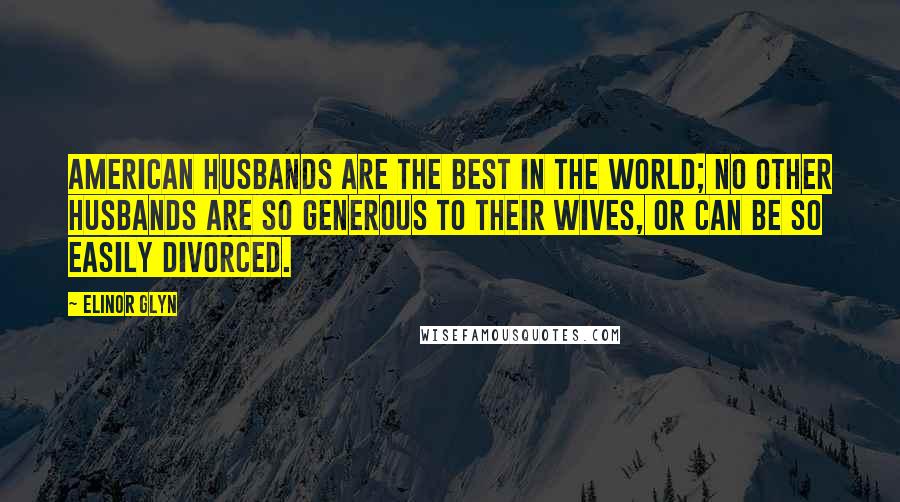 Elinor Glyn Quotes: American husbands are the best in the world; no other husbands are so generous to their wives, or can be so easily divorced.