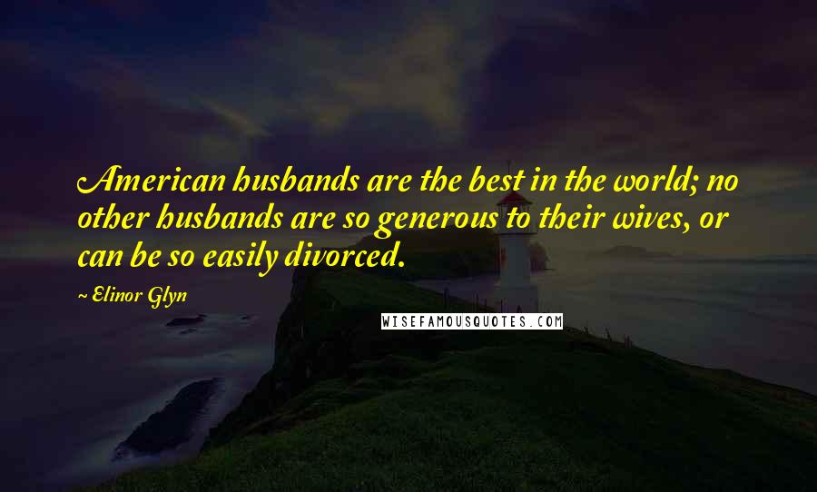 Elinor Glyn Quotes: American husbands are the best in the world; no other husbands are so generous to their wives, or can be so easily divorced.