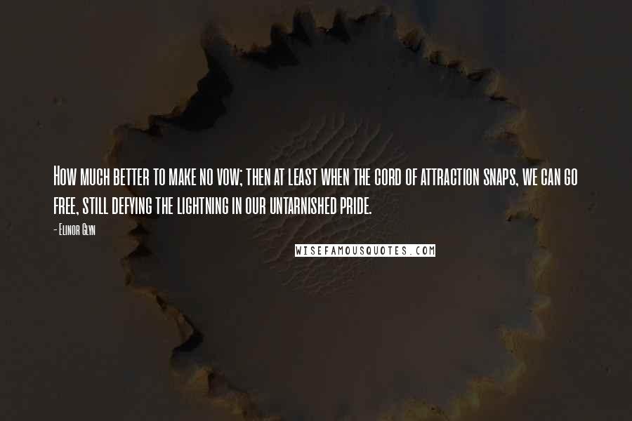 Elinor Glyn Quotes: How much better to make no vow; then at least when the cord of attraction snaps, we can go free, still defying the lightning in our untarnished pride.