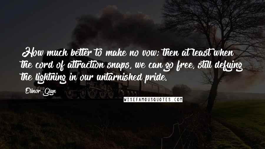 Elinor Glyn Quotes: How much better to make no vow; then at least when the cord of attraction snaps, we can go free, still defying the lightning in our untarnished pride.