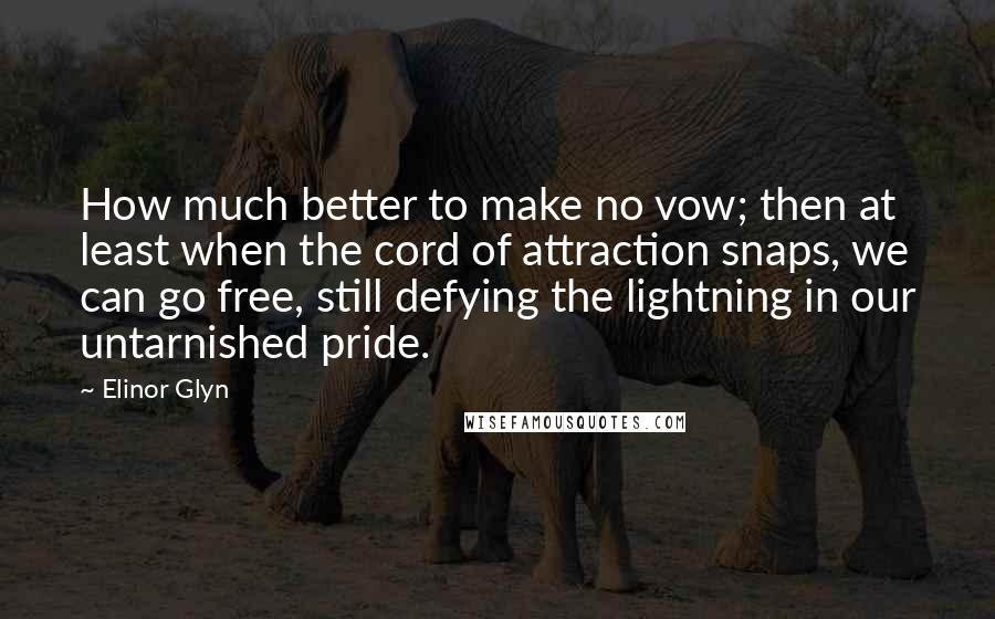 Elinor Glyn Quotes: How much better to make no vow; then at least when the cord of attraction snaps, we can go free, still defying the lightning in our untarnished pride.