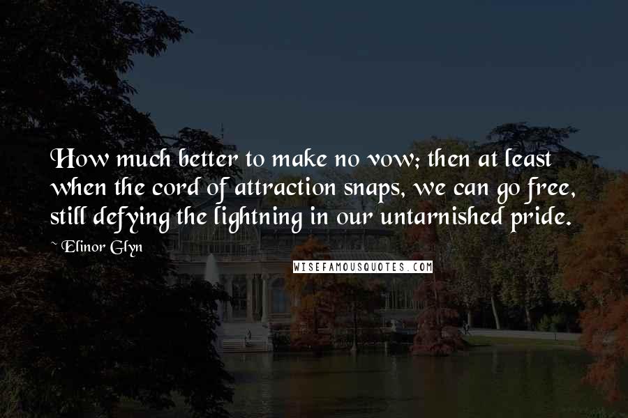 Elinor Glyn Quotes: How much better to make no vow; then at least when the cord of attraction snaps, we can go free, still defying the lightning in our untarnished pride.