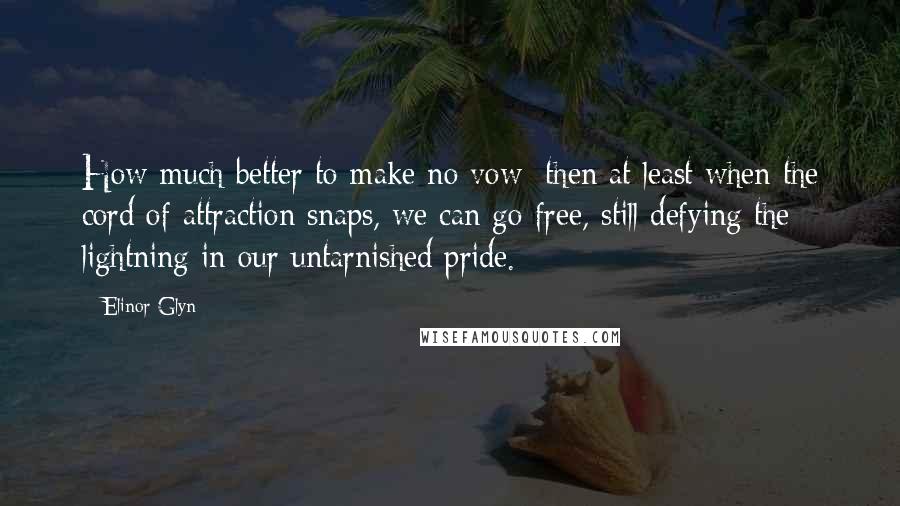 Elinor Glyn Quotes: How much better to make no vow; then at least when the cord of attraction snaps, we can go free, still defying the lightning in our untarnished pride.