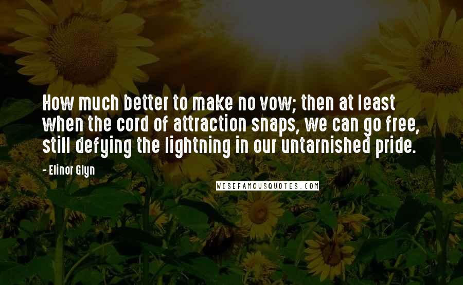 Elinor Glyn Quotes: How much better to make no vow; then at least when the cord of attraction snaps, we can go free, still defying the lightning in our untarnished pride.