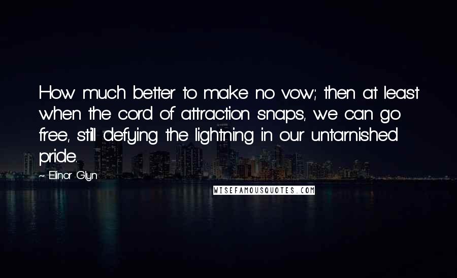 Elinor Glyn Quotes: How much better to make no vow; then at least when the cord of attraction snaps, we can go free, still defying the lightning in our untarnished pride.