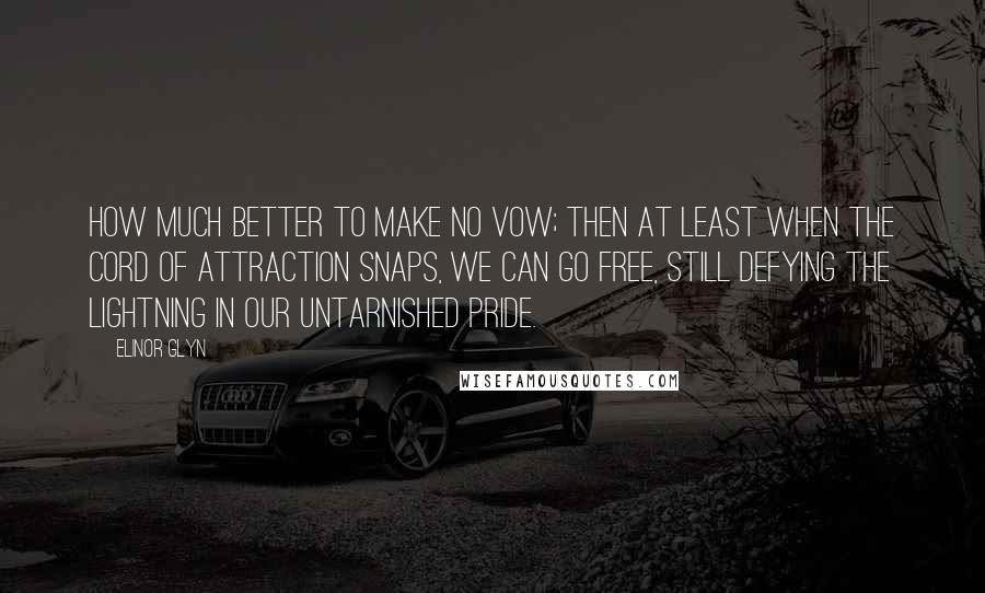 Elinor Glyn Quotes: How much better to make no vow; then at least when the cord of attraction snaps, we can go free, still defying the lightning in our untarnished pride.