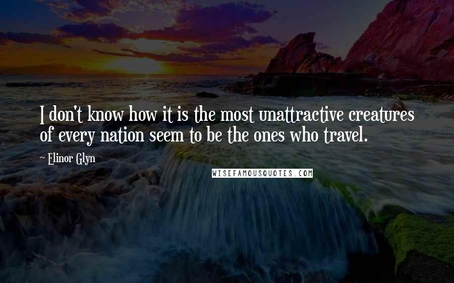 Elinor Glyn Quotes: I don't know how it is the most unattractive creatures of every nation seem to be the ones who travel.