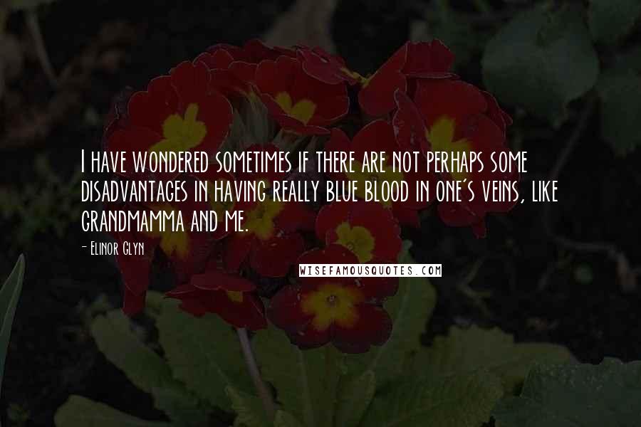 Elinor Glyn Quotes: I have wondered sometimes if there are not perhaps some disadvantages in having really blue blood in one's veins, like grandmamma and me.