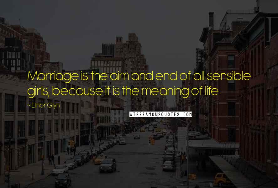 Elinor Glyn Quotes: Marriage is the aim and end of all sensible girls, because it is the meaning of life.