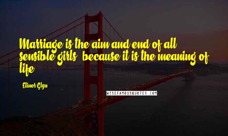 Elinor Glyn Quotes: Marriage is the aim and end of all sensible girls, because it is the meaning of life.