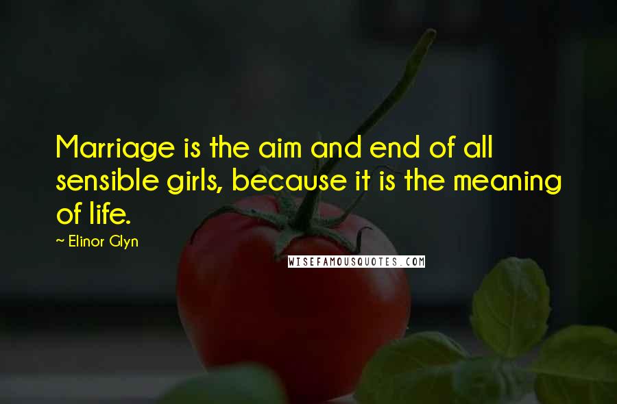 Elinor Glyn Quotes: Marriage is the aim and end of all sensible girls, because it is the meaning of life.