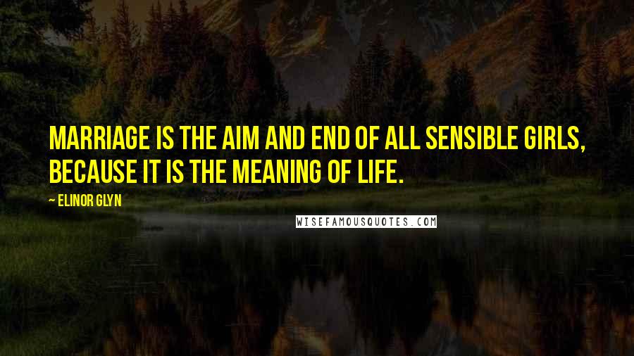 Elinor Glyn Quotes: Marriage is the aim and end of all sensible girls, because it is the meaning of life.