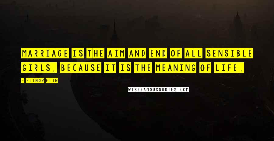 Elinor Glyn Quotes: Marriage is the aim and end of all sensible girls, because it is the meaning of life.