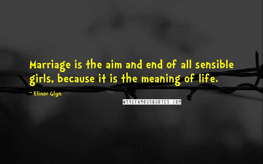 Elinor Glyn Quotes: Marriage is the aim and end of all sensible girls, because it is the meaning of life.