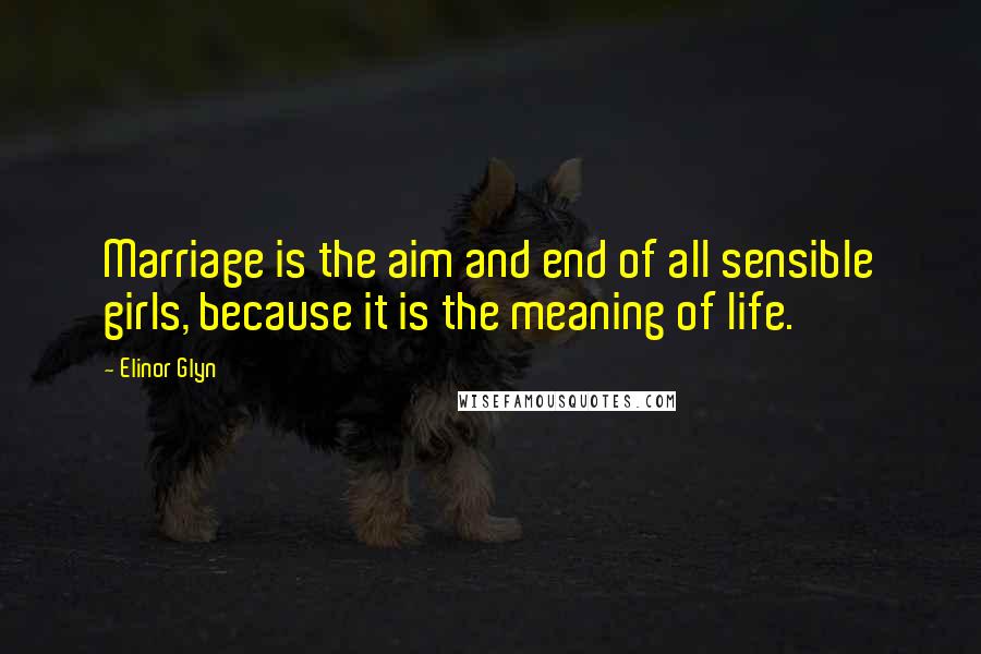 Elinor Glyn Quotes: Marriage is the aim and end of all sensible girls, because it is the meaning of life.