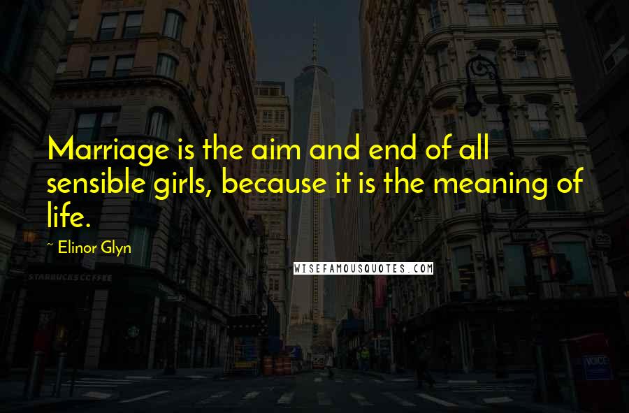 Elinor Glyn Quotes: Marriage is the aim and end of all sensible girls, because it is the meaning of life.