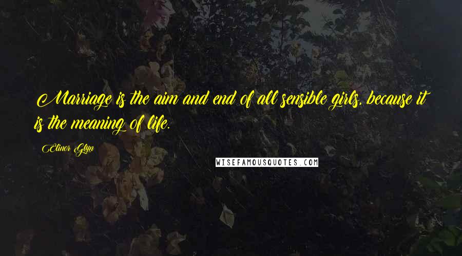 Elinor Glyn Quotes: Marriage is the aim and end of all sensible girls, because it is the meaning of life.