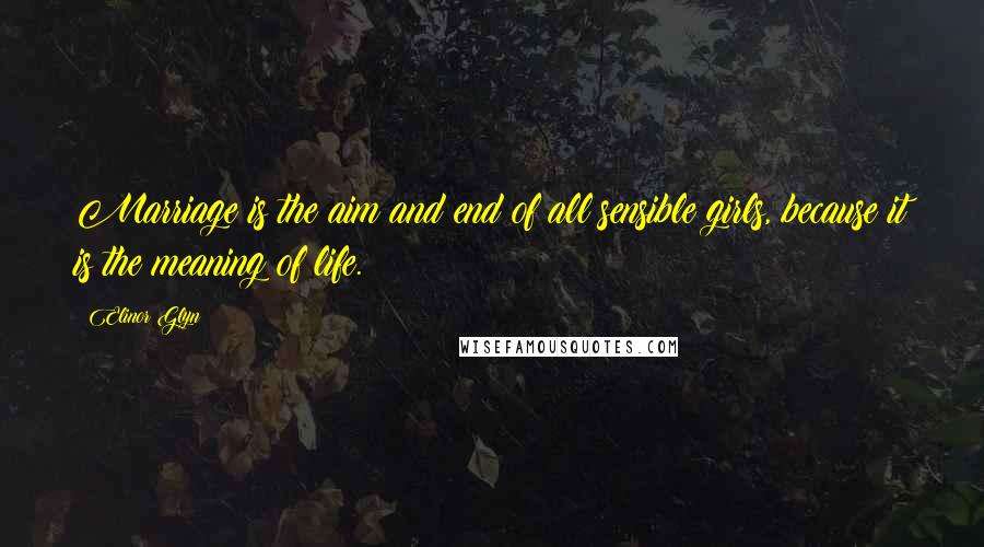 Elinor Glyn Quotes: Marriage is the aim and end of all sensible girls, because it is the meaning of life.