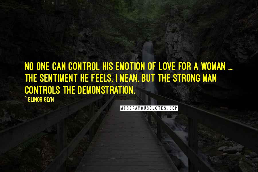 Elinor Glyn Quotes: No one can control his emotion of love for a woman ... the sentiment he feels, I mean, but the strong man controls the demonstration.