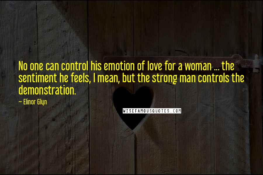 Elinor Glyn Quotes: No one can control his emotion of love for a woman ... the sentiment he feels, I mean, but the strong man controls the demonstration.