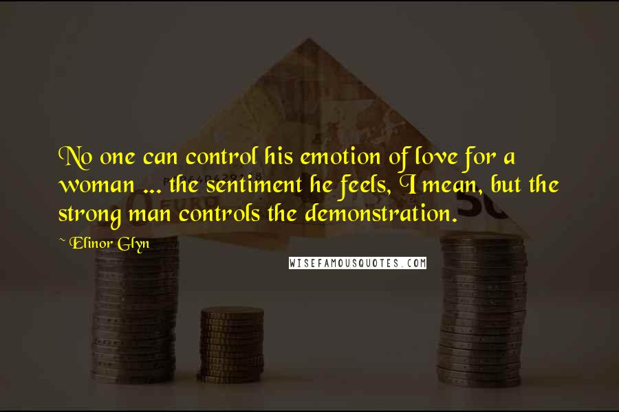 Elinor Glyn Quotes: No one can control his emotion of love for a woman ... the sentiment he feels, I mean, but the strong man controls the demonstration.