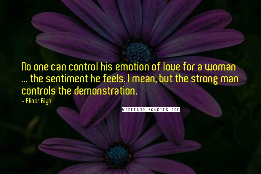 Elinor Glyn Quotes: No one can control his emotion of love for a woman ... the sentiment he feels, I mean, but the strong man controls the demonstration.