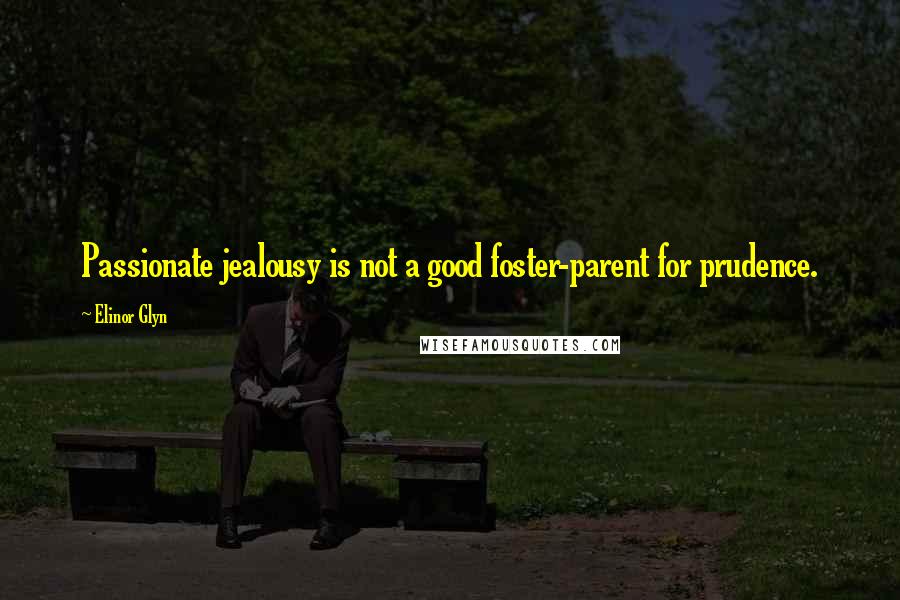 Elinor Glyn Quotes: Passionate jealousy is not a good foster-parent for prudence.