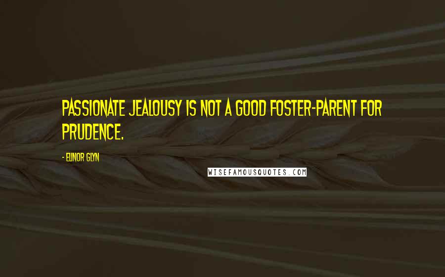 Elinor Glyn Quotes: Passionate jealousy is not a good foster-parent for prudence.
