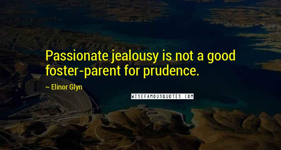 Elinor Glyn Quotes: Passionate jealousy is not a good foster-parent for prudence.