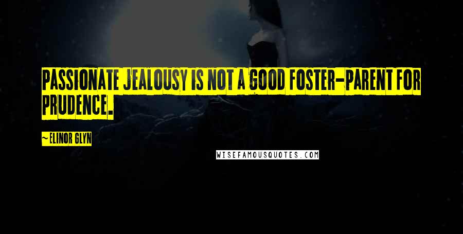 Elinor Glyn Quotes: Passionate jealousy is not a good foster-parent for prudence.