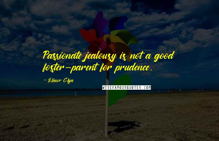 Elinor Glyn Quotes: Passionate jealousy is not a good foster-parent for prudence.