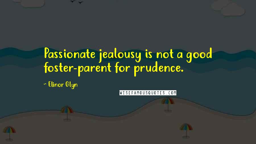 Elinor Glyn Quotes: Passionate jealousy is not a good foster-parent for prudence.