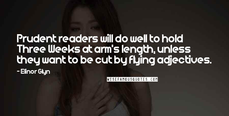 Elinor Glyn Quotes: Prudent readers will do well to hold Three Weeks at arm's length, unless they want to be cut by flying adjectives.