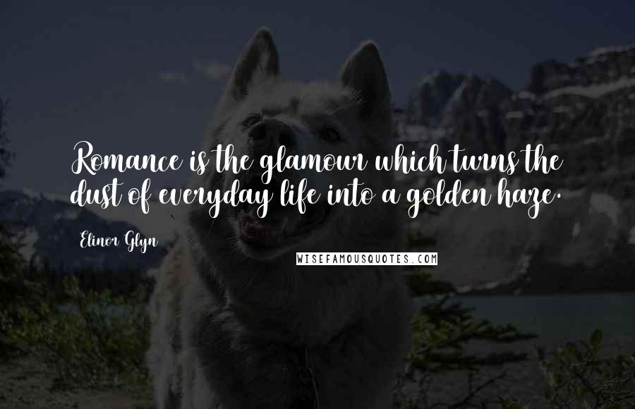 Elinor Glyn Quotes: Romance is the glamour which turns the dust of everyday life into a golden haze.