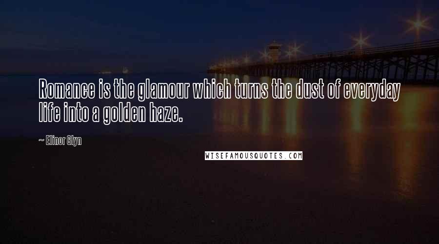 Elinor Glyn Quotes: Romance is the glamour which turns the dust of everyday life into a golden haze.