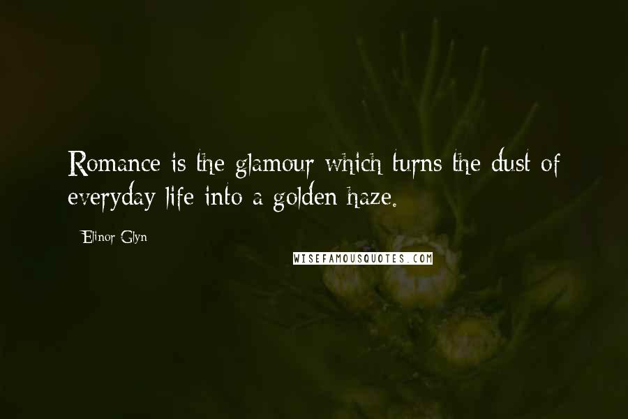 Elinor Glyn Quotes: Romance is the glamour which turns the dust of everyday life into a golden haze.