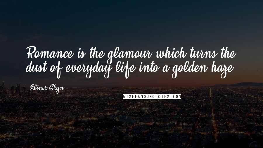 Elinor Glyn Quotes: Romance is the glamour which turns the dust of everyday life into a golden haze.