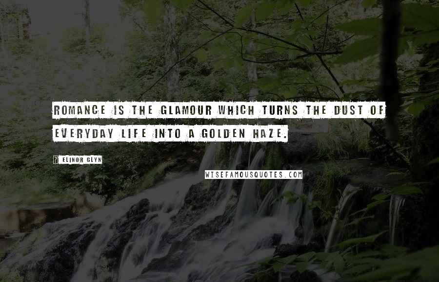 Elinor Glyn Quotes: Romance is the glamour which turns the dust of everyday life into a golden haze.