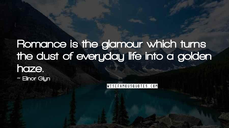 Elinor Glyn Quotes: Romance is the glamour which turns the dust of everyday life into a golden haze.