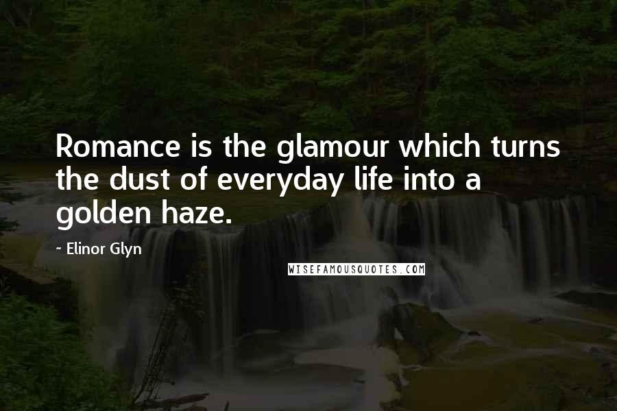 Elinor Glyn Quotes: Romance is the glamour which turns the dust of everyday life into a golden haze.