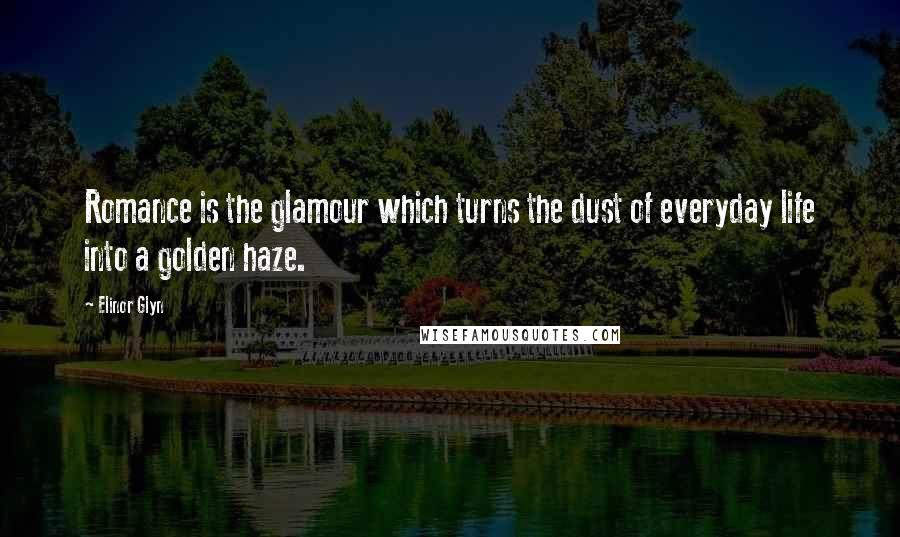 Elinor Glyn Quotes: Romance is the glamour which turns the dust of everyday life into a golden haze.
