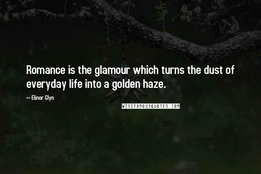 Elinor Glyn Quotes: Romance is the glamour which turns the dust of everyday life into a golden haze.