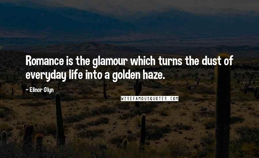 Elinor Glyn Quotes: Romance is the glamour which turns the dust of everyday life into a golden haze.
