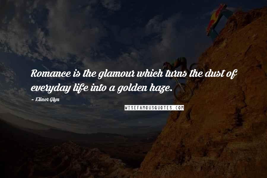 Elinor Glyn Quotes: Romance is the glamour which turns the dust of everyday life into a golden haze.