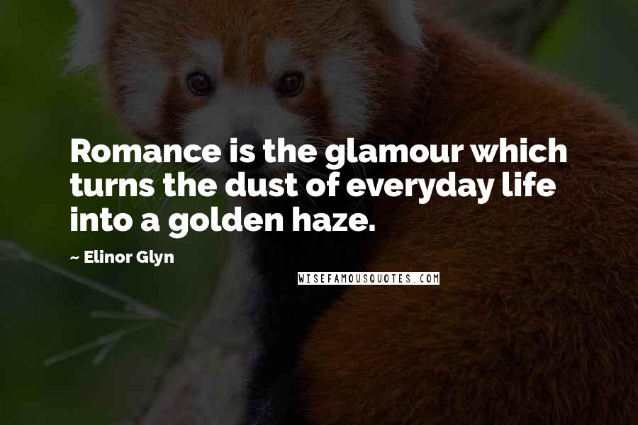 Elinor Glyn Quotes: Romance is the glamour which turns the dust of everyday life into a golden haze.